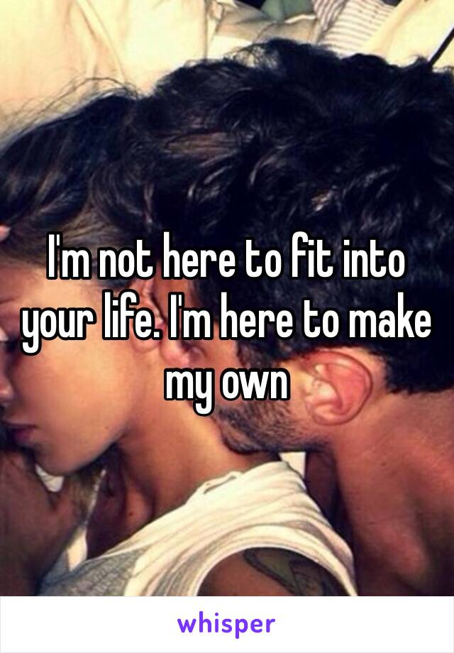 I'm not here to fit into your life. I'm here to make my own 