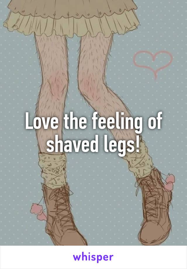 Love the feeling of shaved legs!