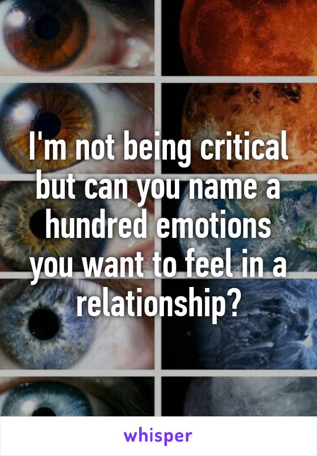 I'm not being critical but can you name a hundred emotions you want to feel in a relationship?