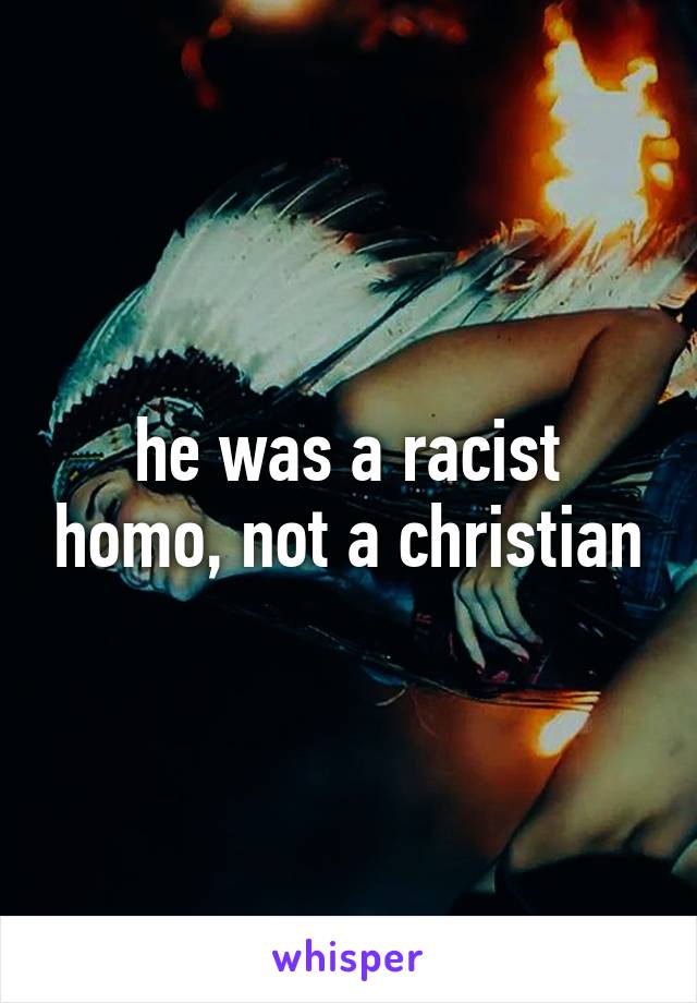 he was a racist homo, not a christian