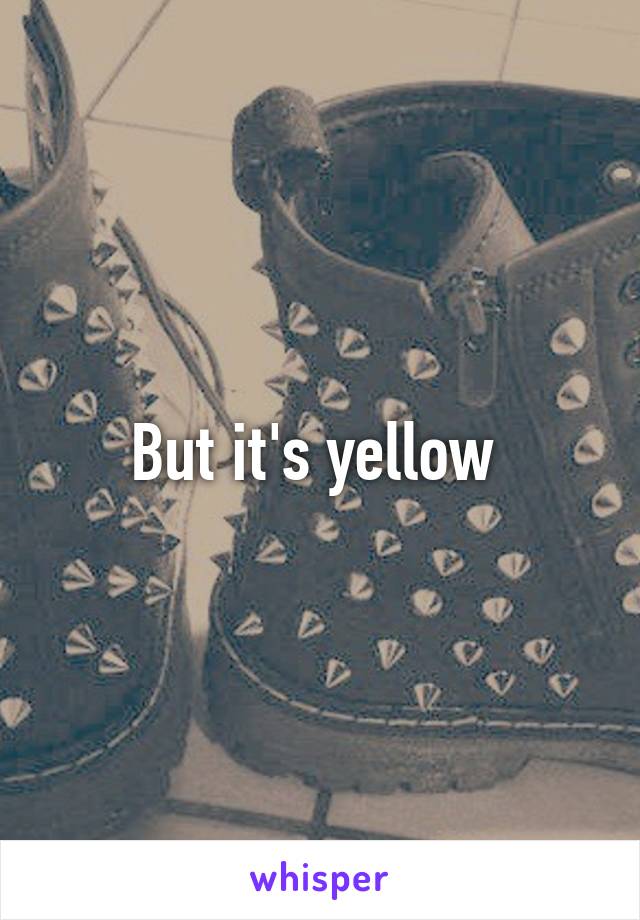 But it's yellow 