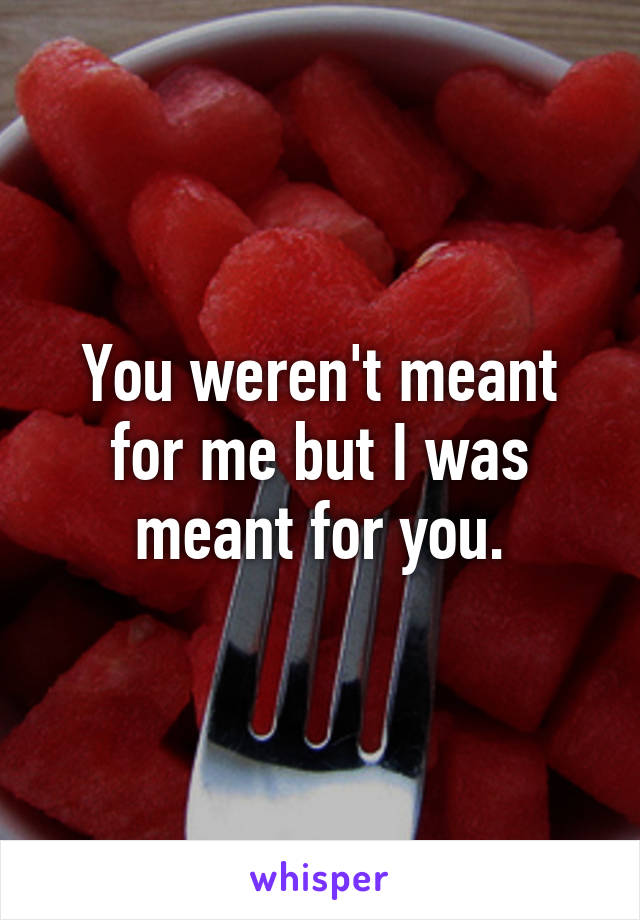 You weren't meant for me but I was meant for you.