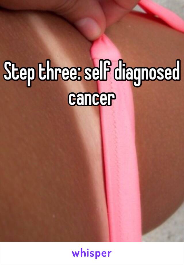 Step three: self diagnosed cancer