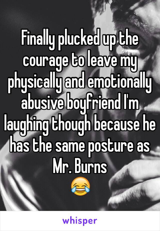 Finally plucked up the courage to leave my physically and emotionally abusive boyfriend I'm laughing though because he has the same posture as Mr. Burns 
😂