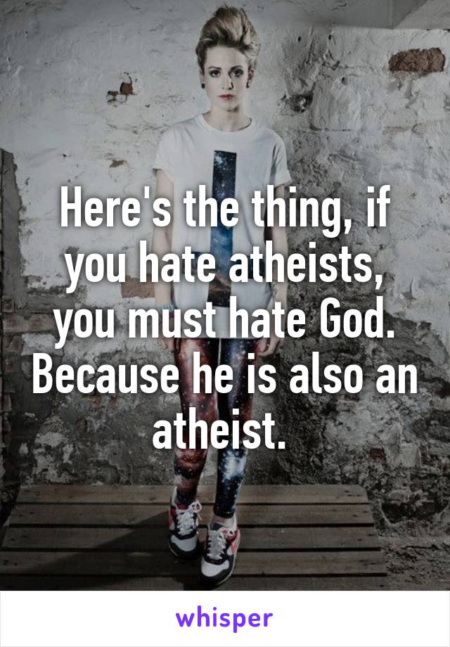 Here's the thing, if you hate atheists, you must hate God. Because he is also an atheist. 