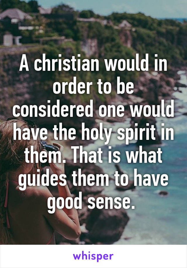 A christian would in order to be considered one would have the holy spirit in them. That is what guides them to have good sense. 