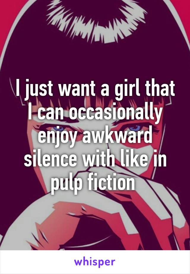 I just want a girl that I can occasionally enjoy awkward silence with like in pulp fiction 