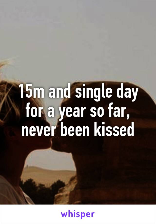 15m and single day for a year so far, never been kissed