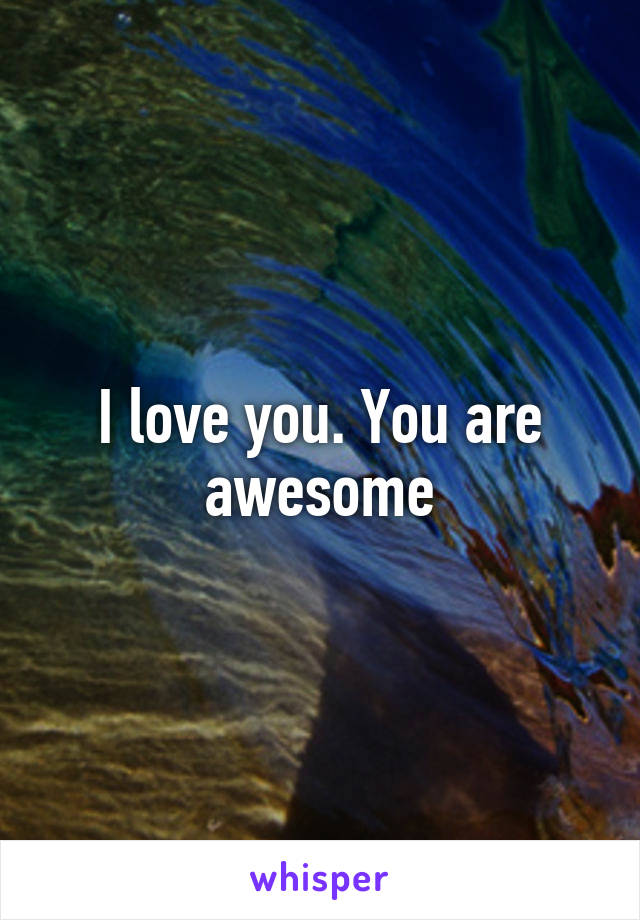 I love you. You are awesome