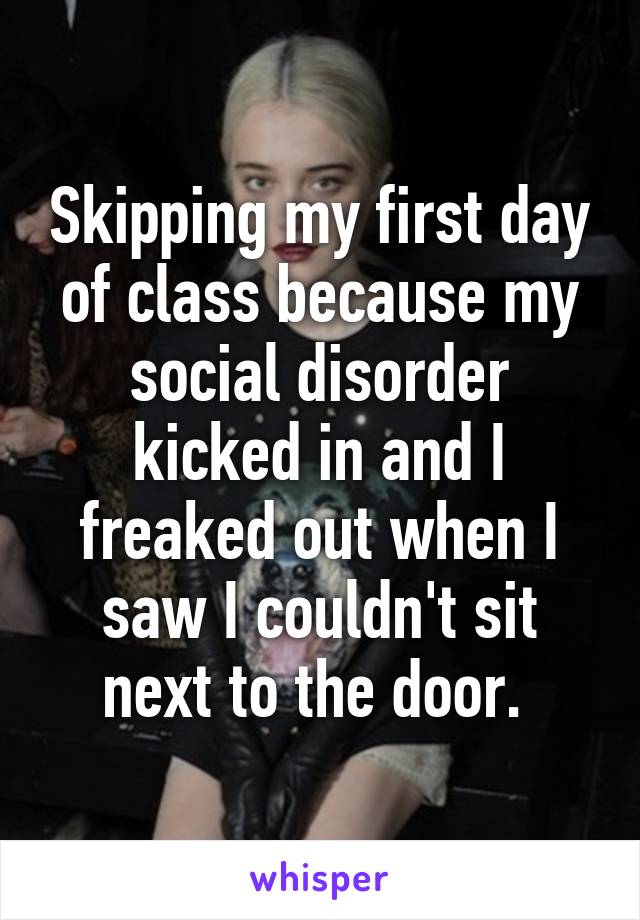 Skipping my first day of class because my social disorder kicked in and I freaked out when I saw I couldn't sit next to the door. 