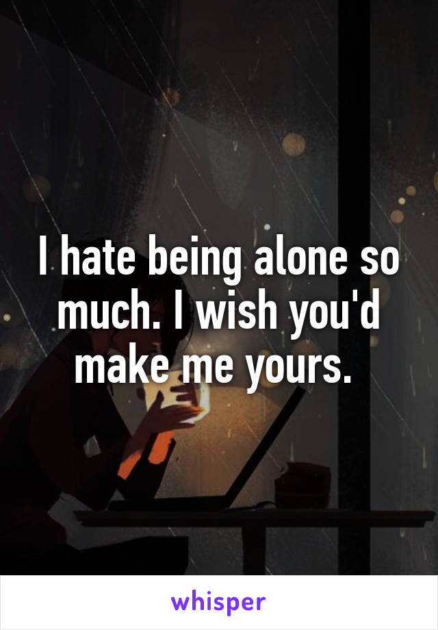 I hate being alone so much. I wish you'd make me yours. 