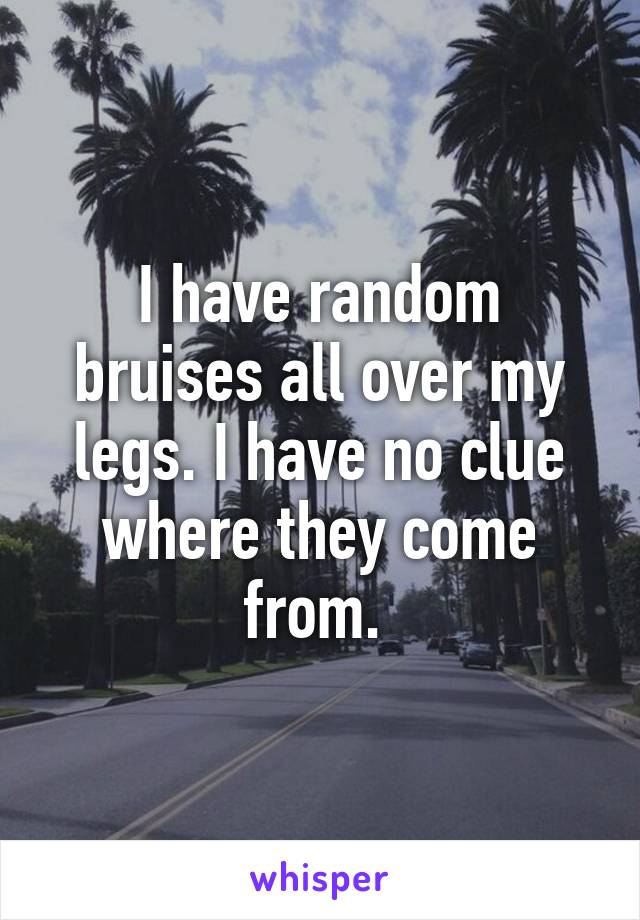 I have random bruises all over my legs. I have no clue where they come from. 