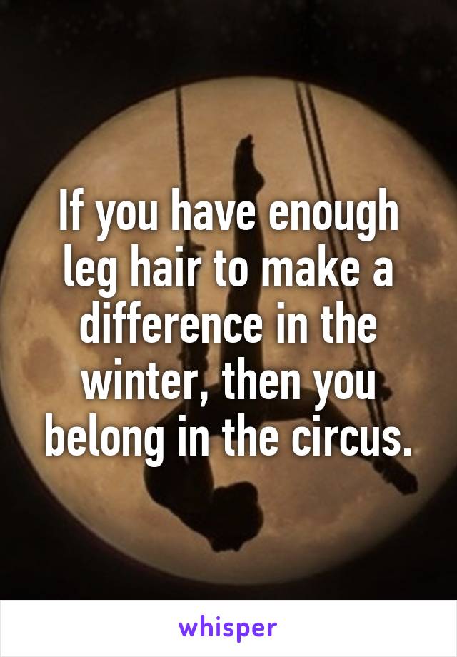 If you have enough leg hair to make a difference in the winter, then you belong in the circus.