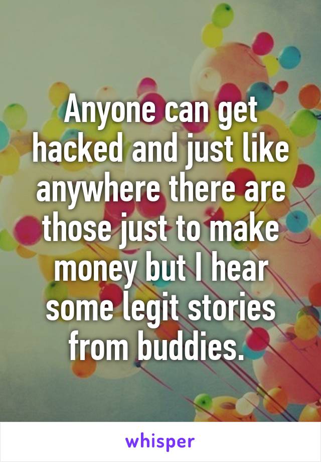 Anyone can get hacked and just like anywhere there are those just to make money but I hear some legit stories from buddies. 