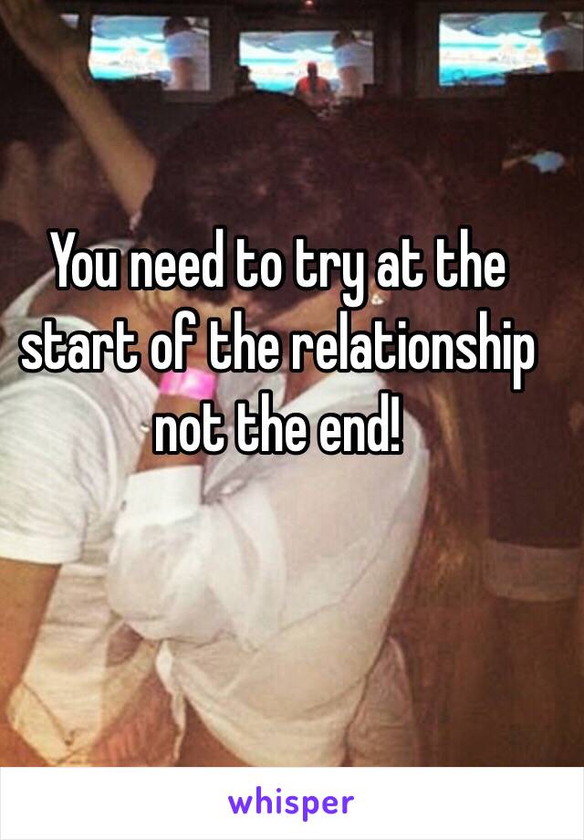 You need to try at the start of the relationship not the end! 