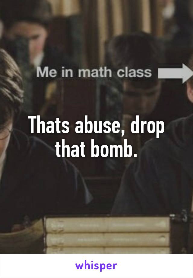 Thats abuse, drop that bomb.