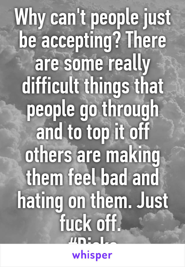 Why can't people just be accepting? There are some really difficult things that people go through and to top it off others are making them feel bad and hating on them. Just fuck off. 
#Dicks