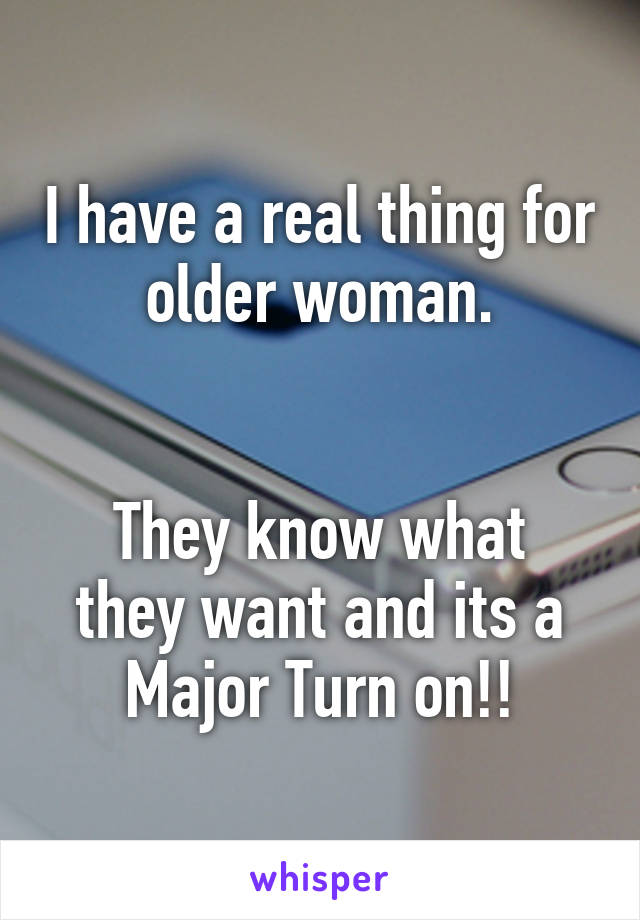 I have a real thing for older woman.


They know what they want and its a Major Turn on!!