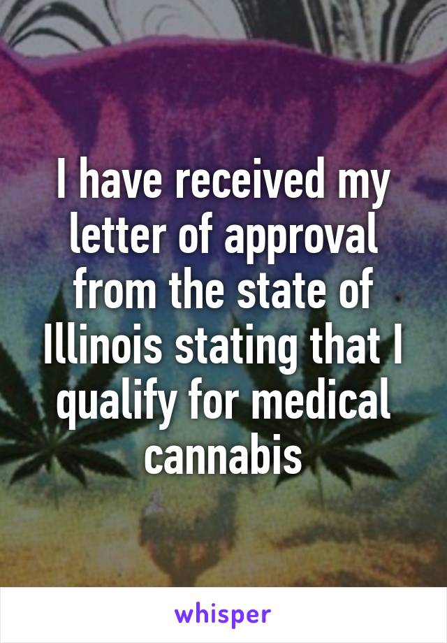 I have received my letter of approval from the state of Illinois stating that I qualify for medical cannabis