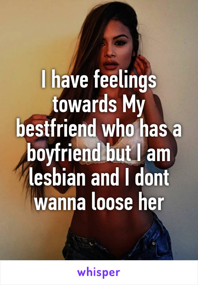 I have feelings towards My bestfriend who has a boyfriend but I am lesbian and I dont wanna loose her