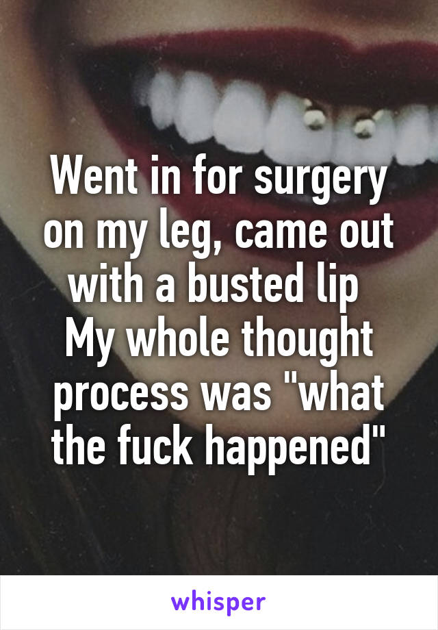 Went in for surgery on my leg, came out with a busted lip 
My whole thought process was "what the fuck happened"