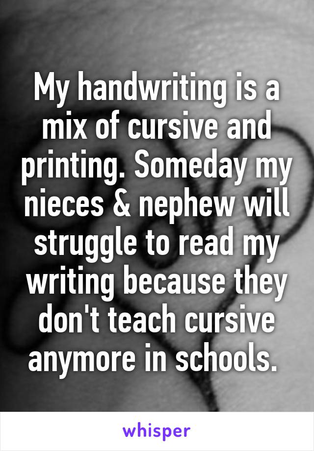 My handwriting is a mix of cursive and printing. Someday my nieces & nephew will struggle to read my writing because they don't teach cursive anymore in schools. 