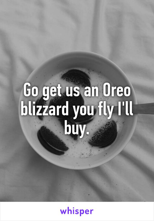 Go get us an Oreo blizzard you fly I'll buy.