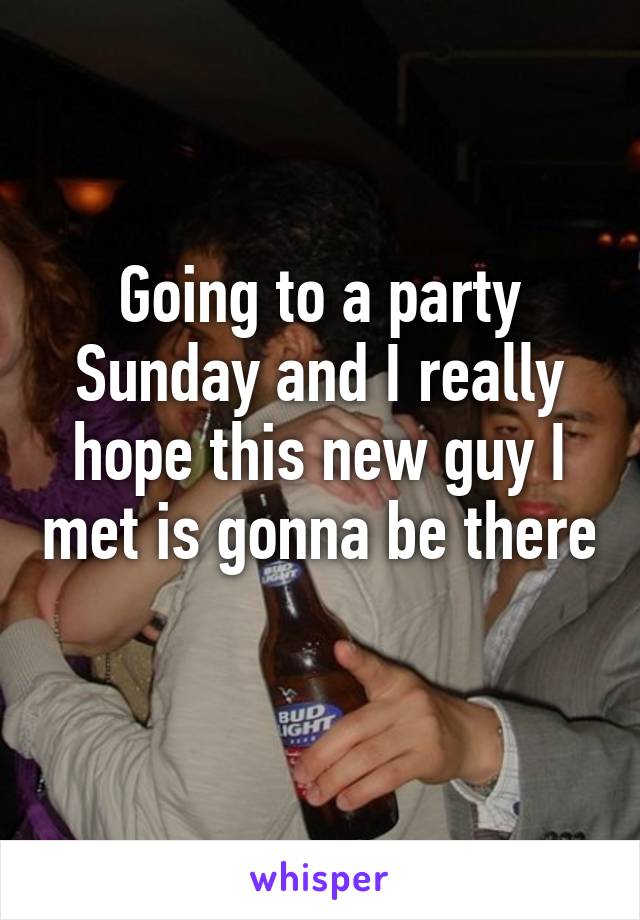 Going to a party Sunday and I really hope this new guy I met is gonna be there 