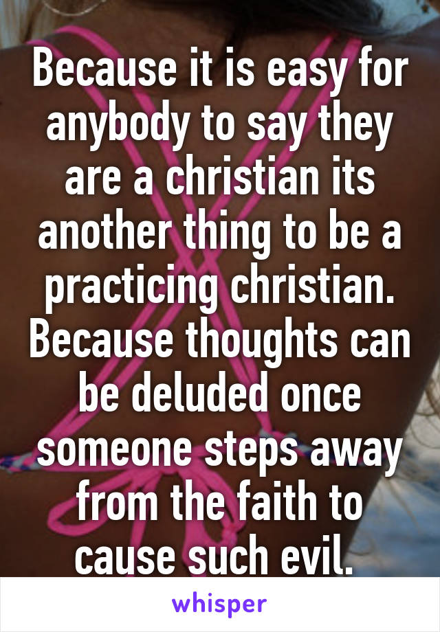 Because it is easy for anybody to say they are a christian its another thing to be a practicing christian. Because thoughts can be deluded once someone steps away from the faith to cause such evil. 