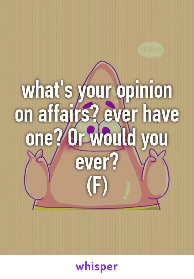 what's your opinion on affairs? ever have one? Or would you ever?
(F)