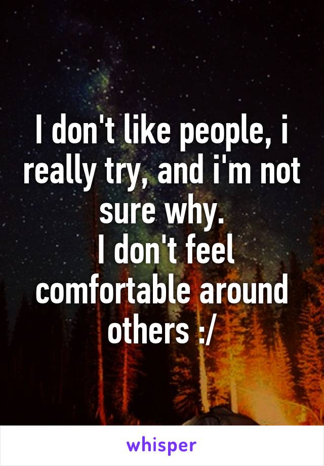 I don't like people, i really try, and i'm not sure why.
 I don't feel comfortable around others :/