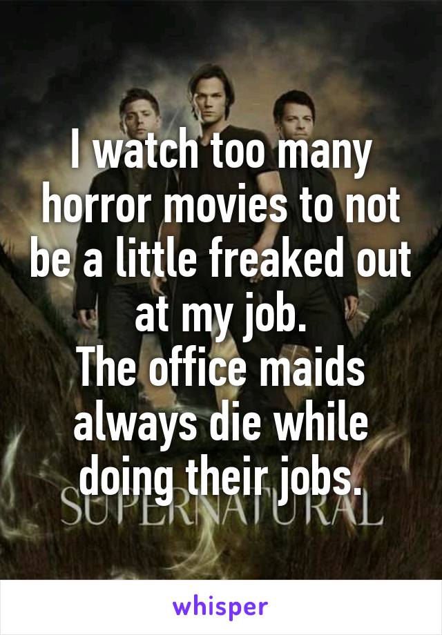 I watch too many horror movies to not be a little freaked out at my job.
The office maids always die while doing their jobs.