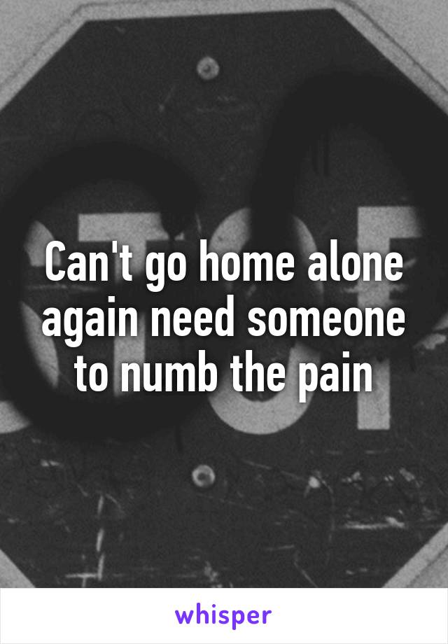 Can't go home alone again need someone to numb the pain