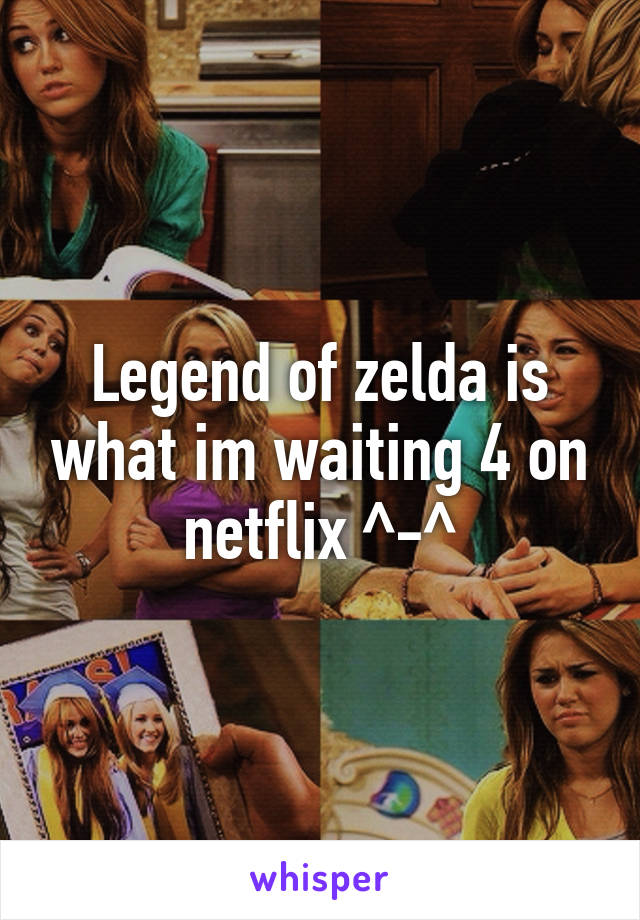 Legend of zelda is what im waiting 4 on netflix ^-^