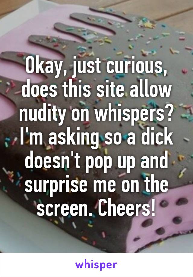 Okay, just curious, does this site allow nudity on whispers? I'm asking so a dick doesn't pop up and surprise me on the screen. Cheers!