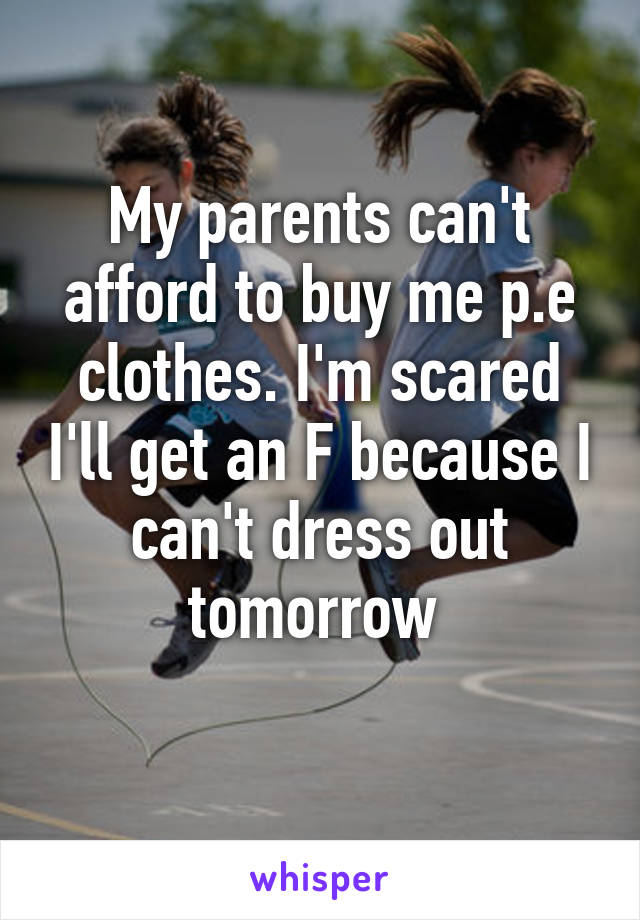 My parents can't afford to buy me p.e clothes. I'm scared I'll get an F because I can't dress out tomorrow 
