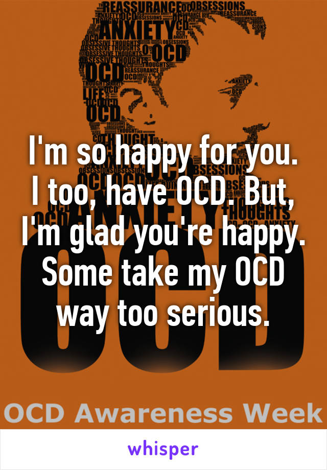 I'm so happy for you. I too, have OCD. But, I'm glad you're happy. Some take my OCD way too serious.