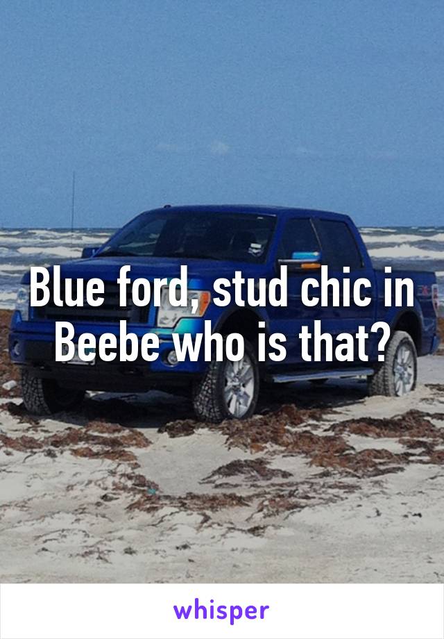 Blue ford, stud chic in Beebe who is that?