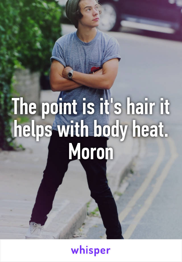 The point is it's hair it helps with body heat. Moron