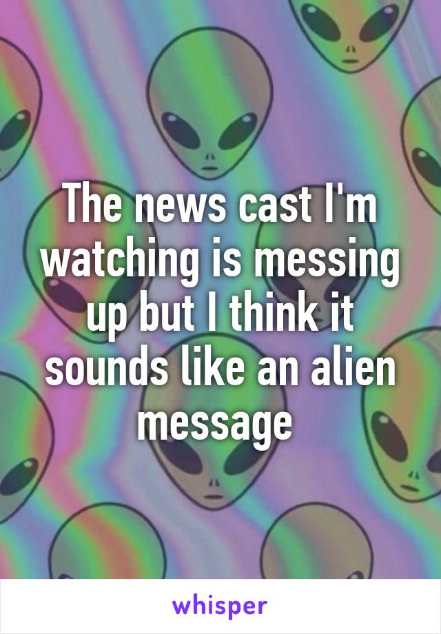 The news cast I'm watching is messing up but I think it sounds like an alien message 