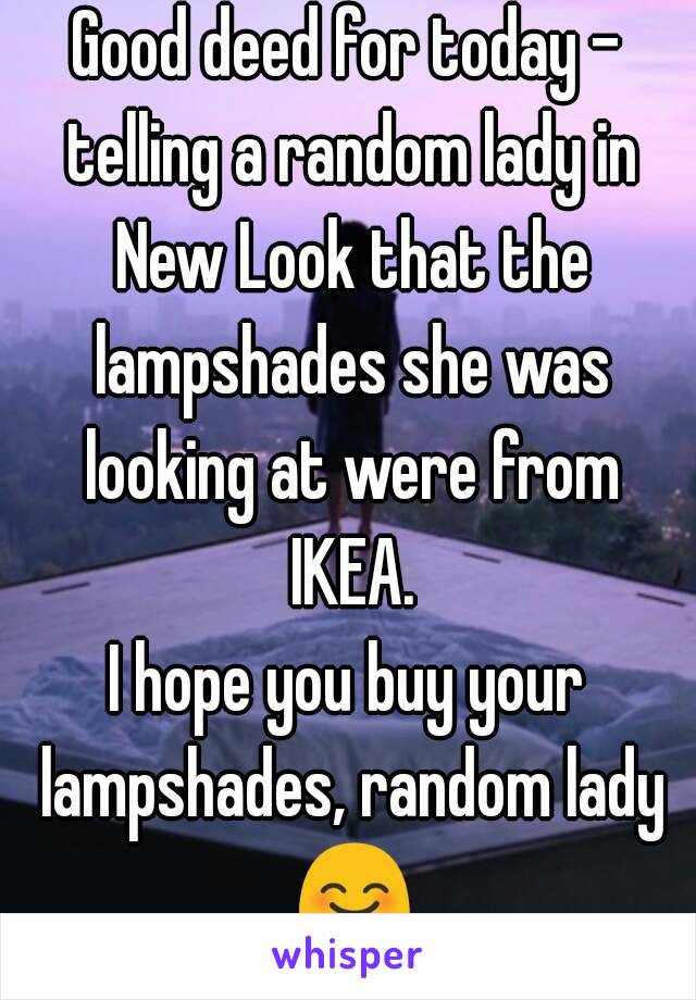 Good deed for today - telling a random lady in New Look that the lampshades she was looking at were from IKEA.
I hope you buy your lampshades, random lady 😊