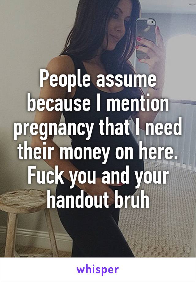 People assume because I mention pregnancy that I need their money on here. Fuck you and your handout bruh