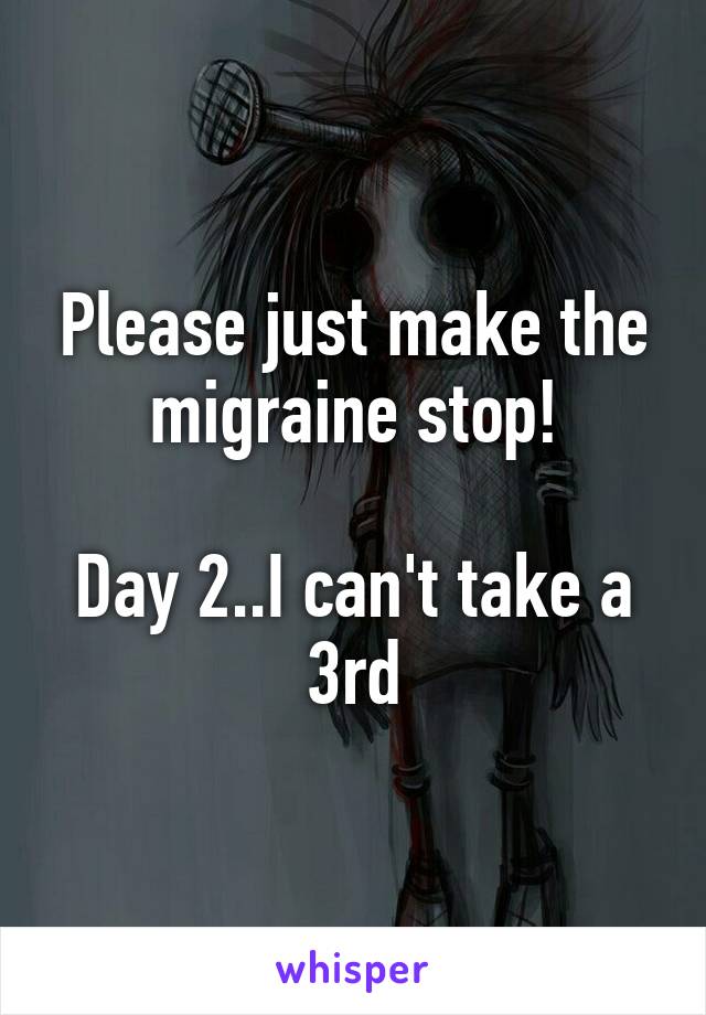 Please just make the migraine stop!

Day 2..I can't take a 3rd