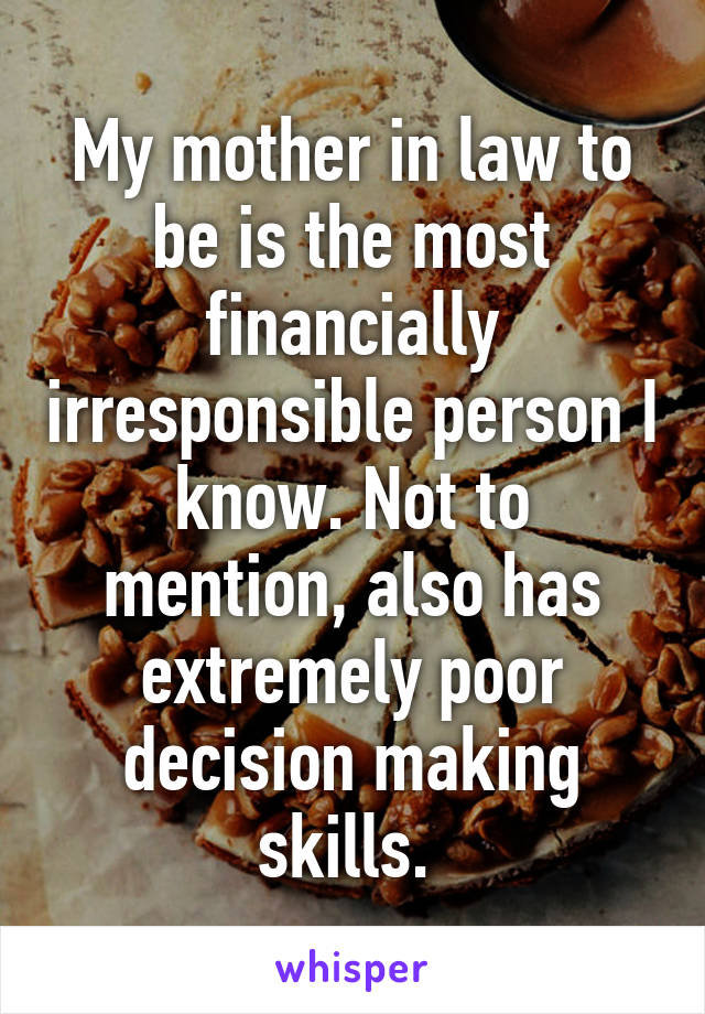 My mother in law to be is the most financially irresponsible person I know. Not to mention, also has extremely poor decision making skills. 