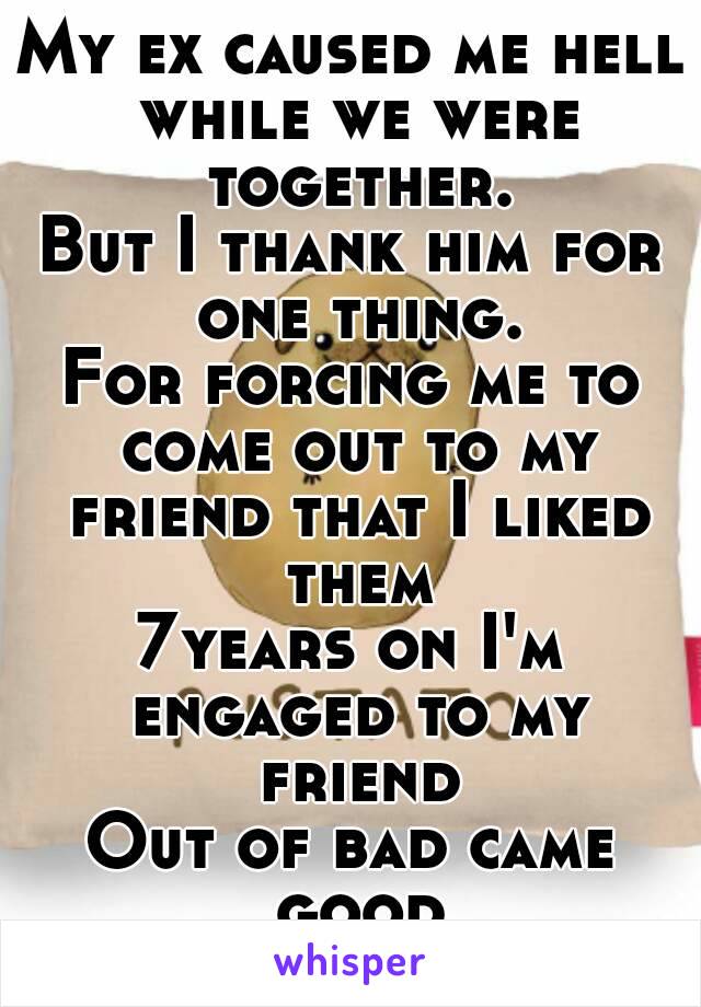 My ex caused me hell while we were together.
But I thank him for one thing.
For forcing me to come out to my friend that I liked them
7years on I'm engaged to my friend
Out of bad came good