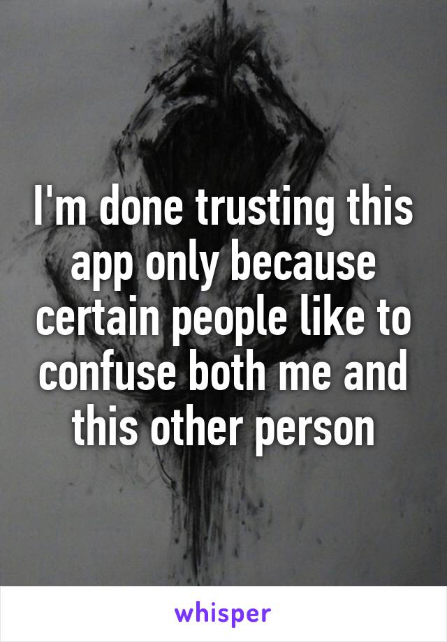 I'm done trusting this app only because certain people like to confuse both me and this other person