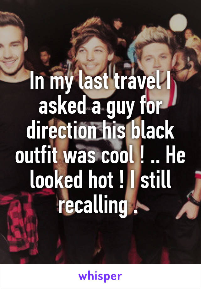 In my last travel I asked a guy for direction his black outfit was cool ! .. He looked hot ! I still recalling . 