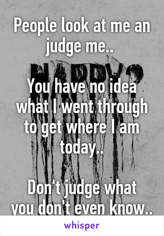 People look at me an judge me.. 

You have no idea what I went through to get where I am today..

Don't judge what you don't even know..