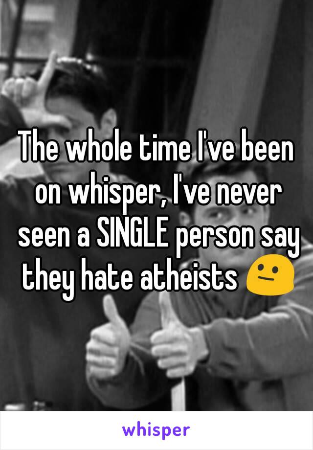 The whole time I've been on whisper, I've never seen a SINGLE person say they hate atheists 😐