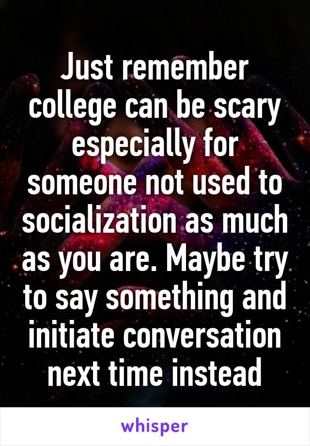 Just remember college can be scary especially for someone not used to socialization as much as you are. Maybe try to say something and initiate conversation next time instead